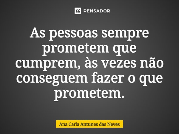 As pessoas sempre prometem que cumprem, às vezes não conseguem fazer o que prometem.... Frase de Ana Carla Antunes das Neves.
