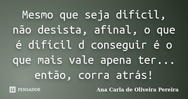 Mesmo que seja difícil, não desista, afinal, o que é difícil d conseguir é o que mais vale apena ter... então, corra atrás!... Frase de Ana Carla de Oliveira Pereira.