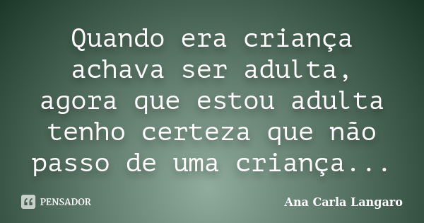 Quando era criança achava ser adulta, agora que estou adulta tenho certeza que não passo de uma criança...... Frase de Ana Carla Langaro.