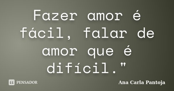 Fazer amor é fácil, falar de amor que é difícil."... Frase de Ana Carla Pantoja.