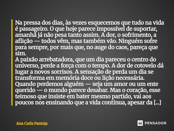 Na pressa dos dias, às vezes esquecemos que tudo na vida é passageiro. O que hoje parece impossível de suportar, amanhã já não pesa tanto assim. A dor, o sofri... Frase de Ana Carla Pantoja.