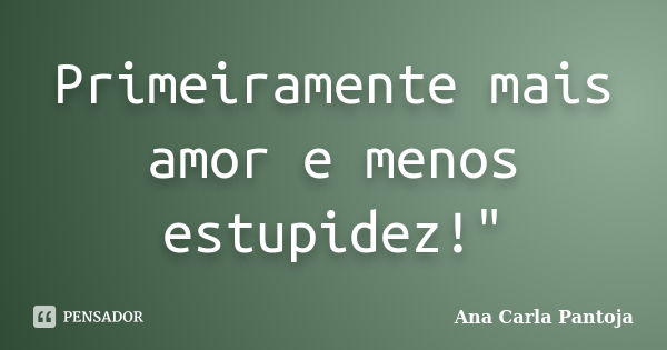 Primeiramente mais amor e menos estupidez!"... Frase de Ana Carla Pantoja.