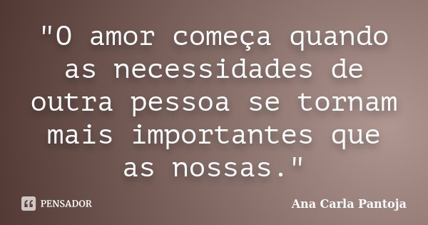 "O amor começa quando as necessidades de outra pessoa se tornam mais importantes que as nossas."... Frase de Ana Carla Pantoja.