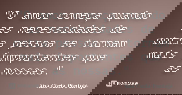 "O amor começa quando as necessidades de outra pessoa se tornam mais importantes que as nossas."... Frase de Ana Carla Pantoja.