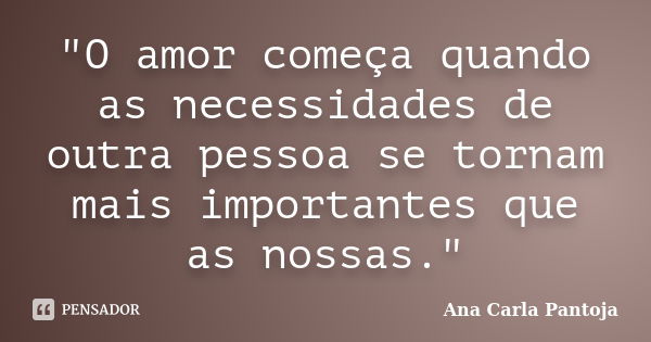 "O amor começa quando as necessidades de outra pessoa se tornam mais importantes que as nossas."... Frase de Ana Carla Pantoja.