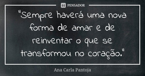 "Sempre haverá uma nova forma de amar e de reinventar o que se transformou no coração."... Frase de Ana Carla Pantoja.