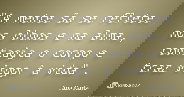 "A mente sã se reflete nos olhos e na alma, contagia o corpo e traz vigor à vida".... Frase de Ana Carla.