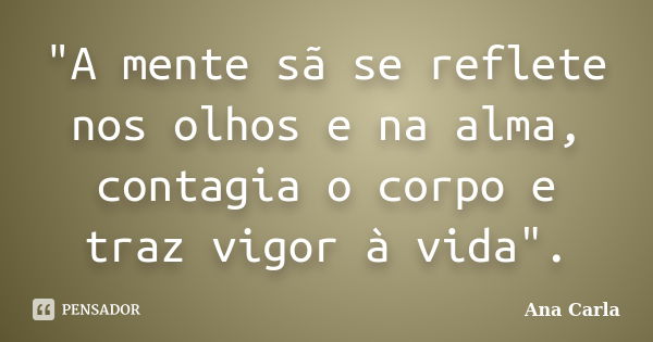 "A mente sã se reflete nos olhos e na alma, contagia o corpo e traz vigor à vida".... Frase de Ana Carla.