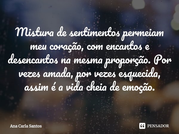 ⁠Mistura de sentimentos permeiam meu coração, com encantos e desencantos na mesma proporção. Por vezes amada, por vezes esquecida, assim é a vida cheia de emoçã... Frase de ANA CARLA SANTOS.