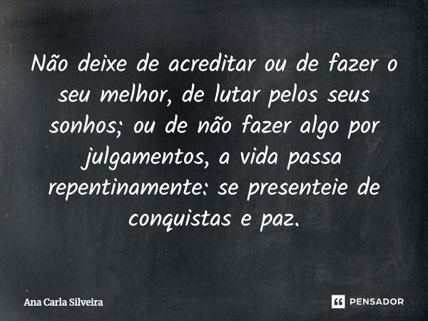 ⁠⁠Não deixe de acreditar ou de fazer o seu melhor, de lutar pelos seus sonhos; ou de não fazer algo por julgamentos, a vida passa repentinamente: se presenteie ... Frase de Ana Carla Silveira.