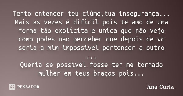 Tento entender teu ciúme,tua insegurança... Mais as vezes é dificil pois te amo de uma forma tão explícita e unica que não vejo como podes não perceber que depo... Frase de Ana carla.