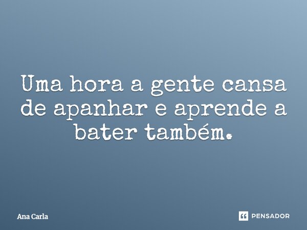 Uma hora a gente cansa de apanhar e aprende a bater também.... Frase de Ana Carla.