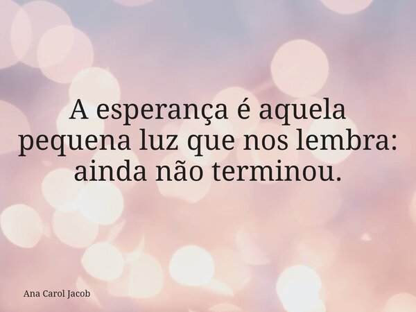 A esperança é aquela pequena luz que nos lembra: ainda não terminou.... Frase de Ana Carol Jacob.