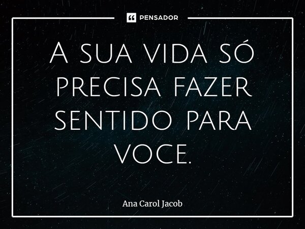 ⁠A sua vida só precisa fazer sentido para você.... Frase de Ana Carol Jacob.