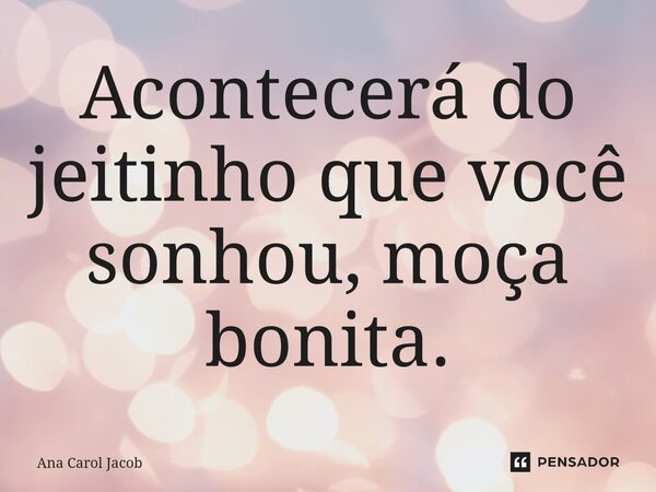 ⁠Acontecerá do jeitinho que você sonhou, moça bonita.... Frase de Ana Carol Jacob.