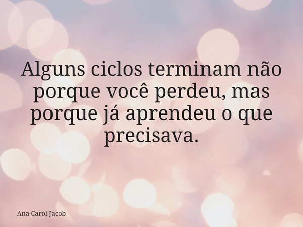 Alguns ciclos terminam não porque você perdeu, mas porque já aprendeu o que precisava.... Frase de Ana Carol Jacob.