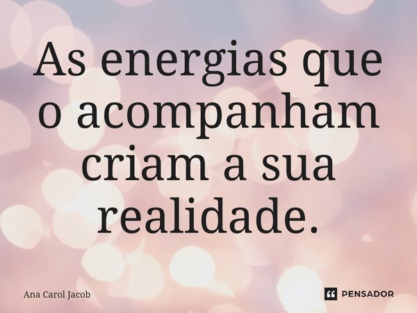 ⁠As energias que o acompanham criam a sua realidade.... Frase de Ana Carol Jacob.