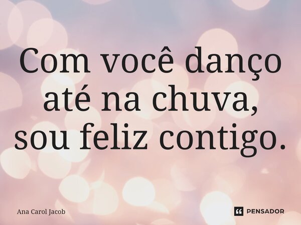 Com você danço até na chuva, sou feliz contigo.... Frase de Ana Carol Jacob.