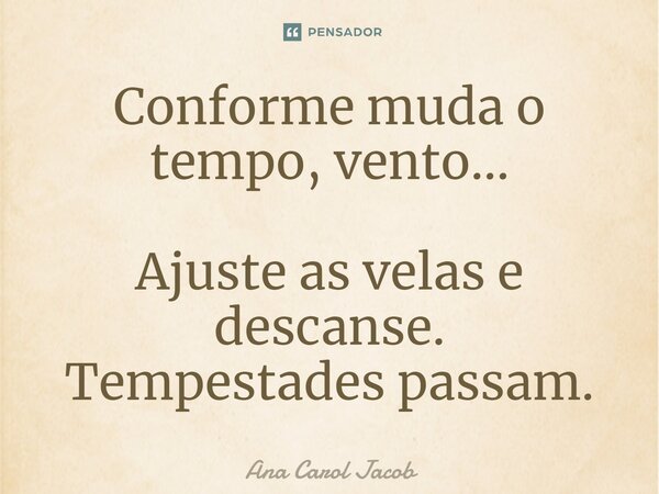 ⁠Conforme muda o tempo, vento... Ajuste as velas e descanse. Tempestades passam.... Frase de Ana Carol Jacob.