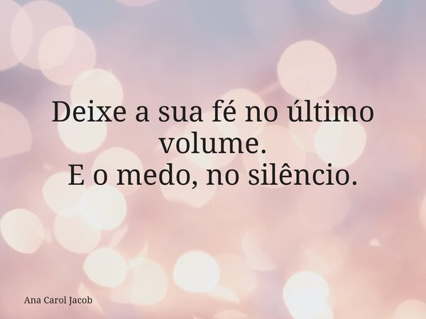 Deixe a sua fé no último volume. E o medo, no silêncio.... Frase de Ana Carol Jacob.