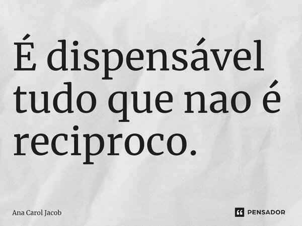 ⁠É dispensável tudo que não é reciproco.... Frase de Ana Carol Jacob.