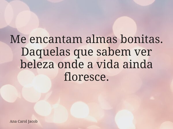 Me encantam almas bonitas. Daquelas que sabem ver beleza onde a vida ainda floresce.... Frase de Ana Carol Jacob.
