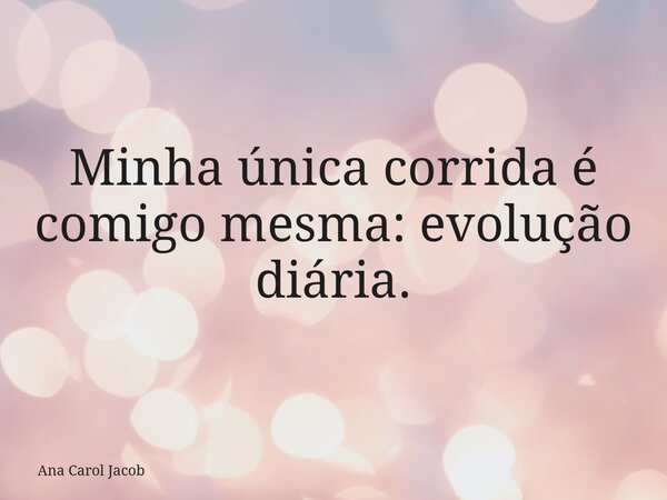 Minha única corrida é comigo mesma: evolução diária.... Frase de Ana Carol Jacob.