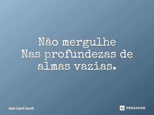 ⁠Não mergulhe Nas profundezas de almas vazias.... Frase de Ana Carol Jacob.
