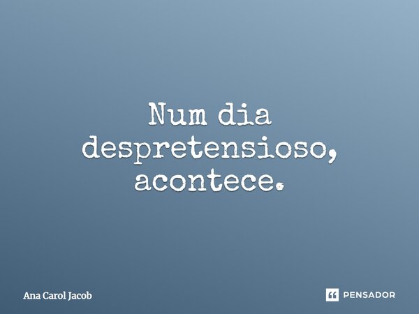 ⁠Num dia despretensioso, acontece.... Frase de Ana Carol Jacob.