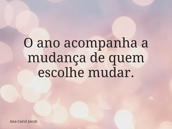 O ano acompanha a mudança de quem escolhe mudar.... Frase de Ana Carol Jacob.