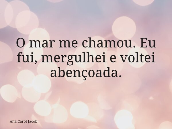 O mar me chamou. Eu fui, mergulhei e voltei abençoada.... Frase de Ana Carol Jacob.