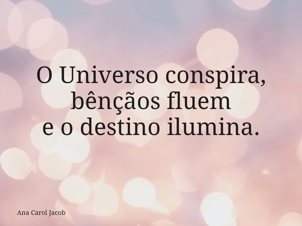 O Universo conspira, bênçãos fluem e o destino ilumina.... Frase de Ana Carol Jacob.