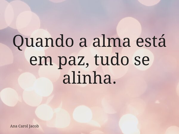 Quando a alma está em paz, tudo se alinha.... Frase de Ana Carol Jacob.