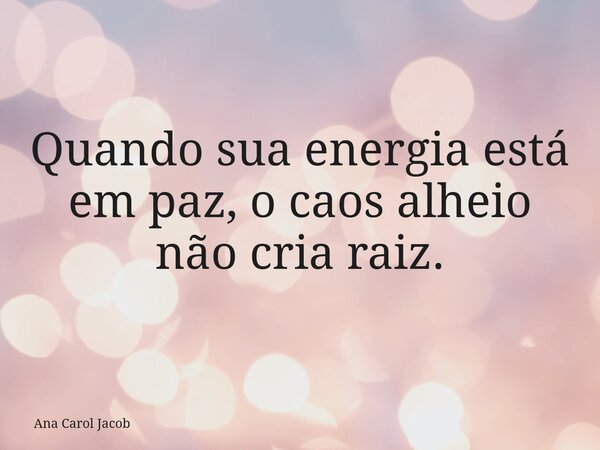 Quando sua energia está em paz, o caos alheio não cria raiz.... Frase de Ana Carol Jacob.