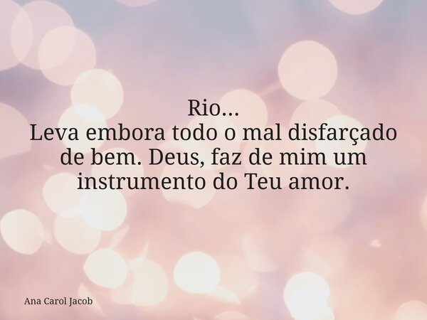 Rio... Leva embora todo o mal disfarçado de bem. Deus, faz de mim um instrumento do Teu amor.... Frase de Ana Carol Jacob.
