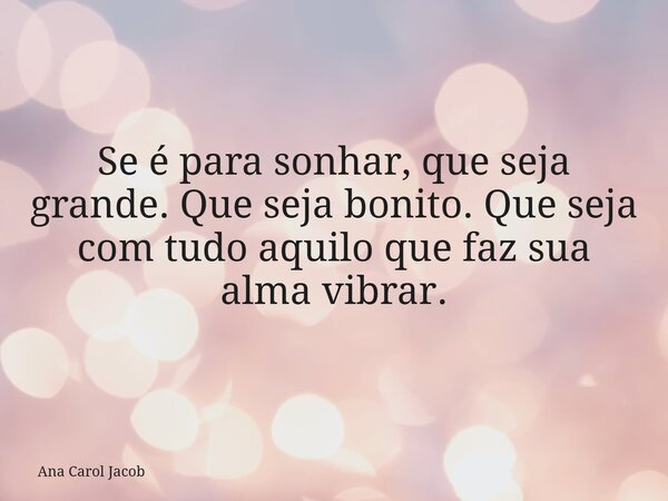 Se é para sonhar, que seja grande. Que seja bonito. Que seja com tudo aquilo que faz sua alma vibrar.... Frase de Ana Carol Jacob.