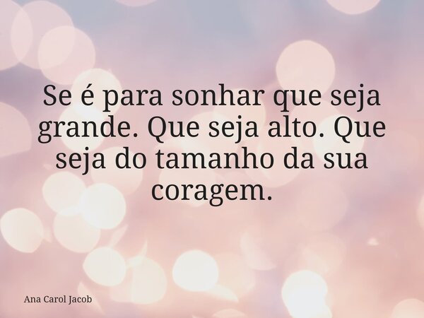 Se é para sonhar que seja grande. Que seja alto. Que seja do tamanho da sua coragem.... Frase de Ana Carol Jacob.