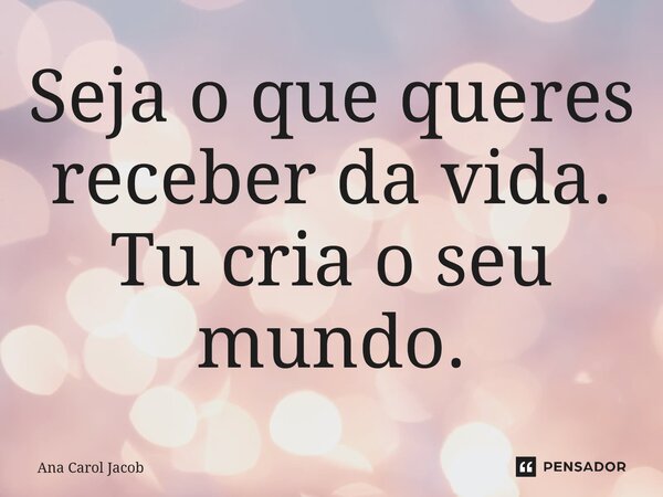 ⁠Seja o que queres receber da vida. Tu cria o seu mundo.... Frase de Ana Carol Jacob.