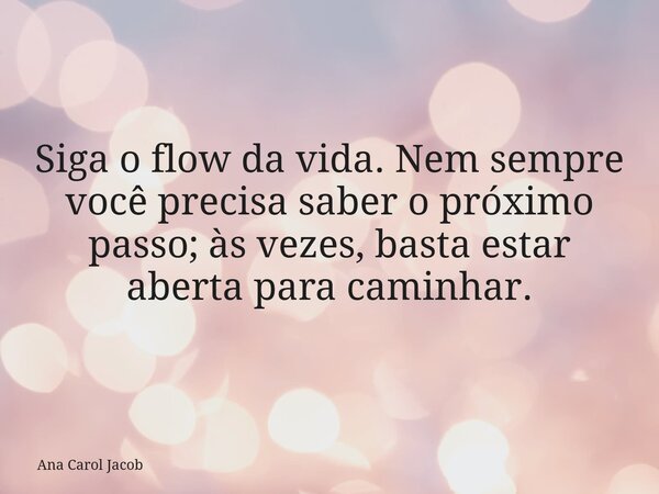 Siga o flow da vida. Nem sempre você precisa saber o próximo passo; às vezes, basta estar aberta para caminhar.... Frase de Ana Carol Jacob.