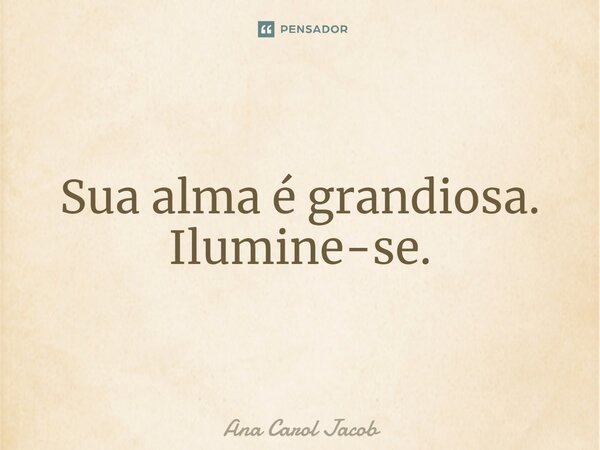 ⁠Sua alma é grandiosa. Ilumine-se.... Frase de Ana Carol Jacob.