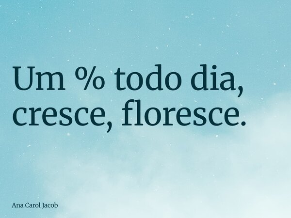 Um % todo dia, cresce, floresce.... Frase de Ana Carol Jacob.