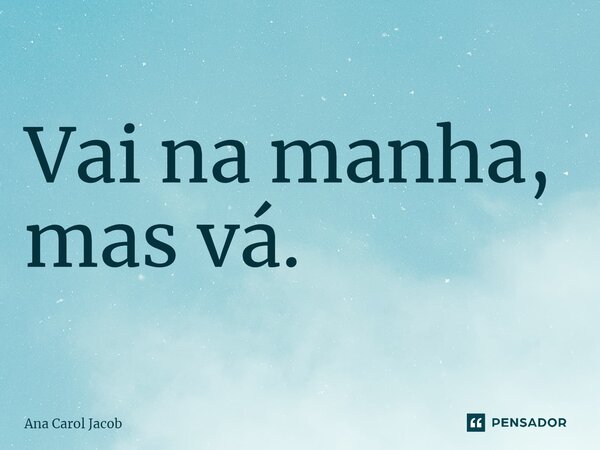 ⁠Vai na manha, mas vá.... Frase de Ana Carol Jacob.