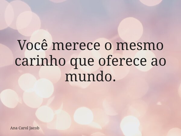 Você merece o mesmo carinho que oferece ao mundo.... Frase de Ana Carol Jacob.