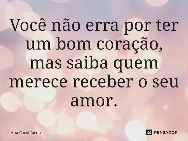 ⁠Você não erra por ter um bom coração, mas saiba quem merece receber o seu amor.... Frase de Ana Carol Jacob.