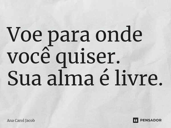 ⁠Voe para onde você quiser. Sua alma é livre.... Frase de Ana Carol Jacob.