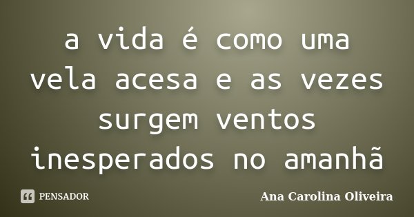 a vida é como uma vela acesa e as vezes surgem ventos inesperados no amanhã... Frase de Ana Carolina Oliveira.