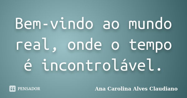 Bem-vindo ao mundo real, onde o tempo é incontrolável.... Frase de Ana Carolina Alves Claudiano.