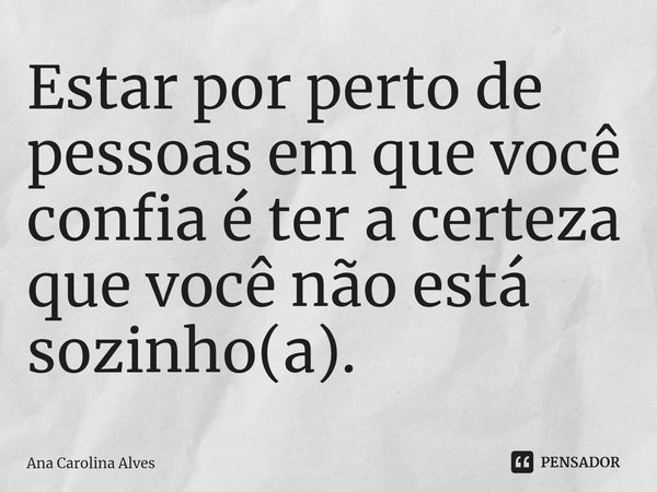 ⁠Estar por perto de pessoas em que você confia é ter a certeza que você não está sozinho(a).... Frase de Ana Carolina Alves.