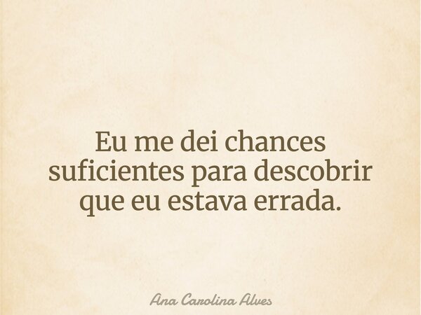 Eu me dei chances suficientes para descobrir que eu estava errada.... Frase de Ana Carolina Alves.