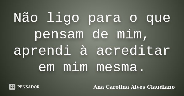 Não ligo para o que pensam de mim, aprendi à acreditar em mim mesma.... Frase de Ana Carolina Alves Claudiano.